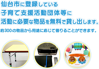 仙台市に登録している子育て支援活動団体等に活動に必要な物品を無料で貸し出します。約300の物品から用途に応じて借りることができます。
