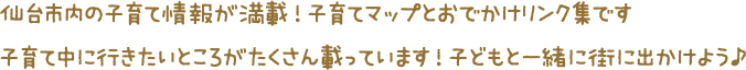 仙台市内の子育て情報が満載！子育てマップとおでかけリンク集です。子育て中に行きたいところがたくさん載っています！子どもと一緒に街に出かけよう